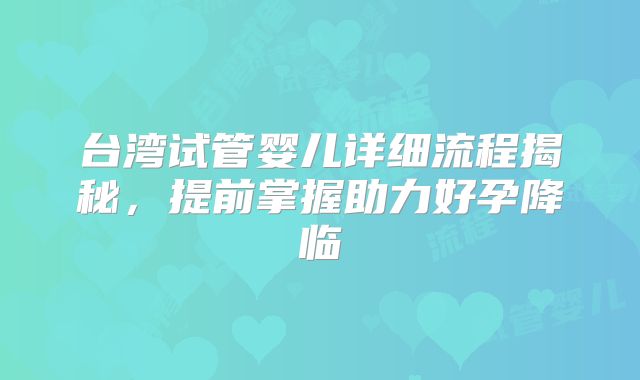 台湾试管婴儿详细流程揭秘,提前掌握助力好孕降临