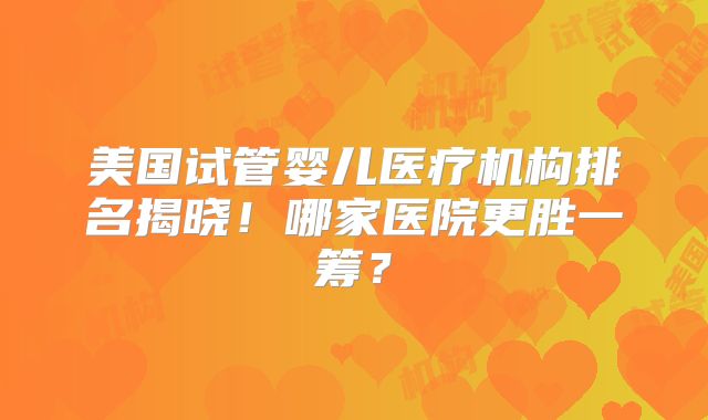 美国试管婴儿医疗机构排名揭晓！哪家医院更胜一筹？