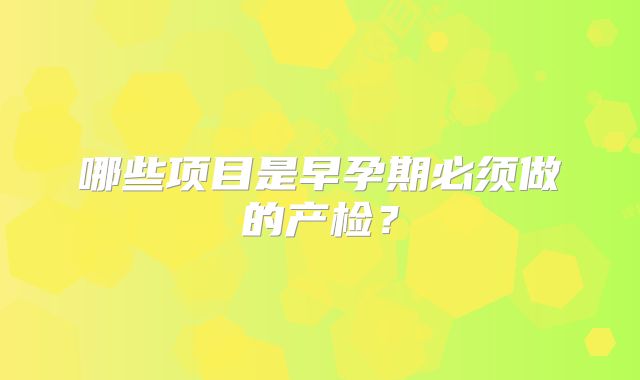 哪些项目是早孕期必须做的产检？