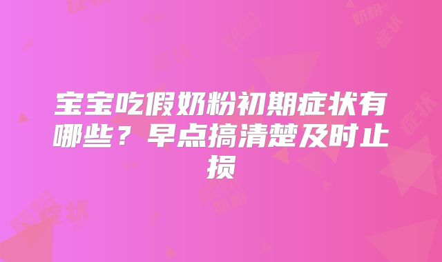 宝宝吃假奶粉初期症状有哪些？早点搞清楚及时止损