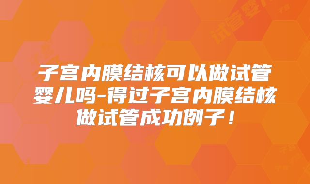 子宫内膜结核可以做试管婴儿吗-得过子宫内膜结核做试管成功例子！