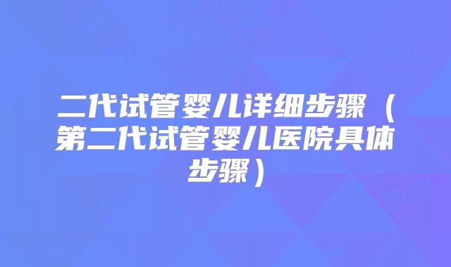 二代试管婴儿详细步骤（第二代试管婴儿医院具体步骤）