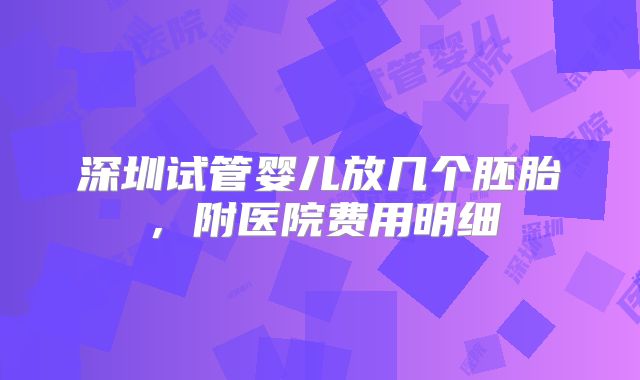 深圳试管婴儿放几个胚胎，附医院费用明细