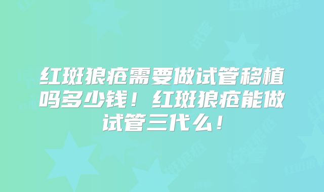 红斑狼疮需要做试管移植吗多少钱！红斑狼疮能做试管三代么！