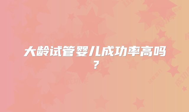 大龄试管婴儿成功率高吗？