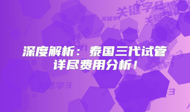 深度解析：泰国三代试管详尽费用分析！