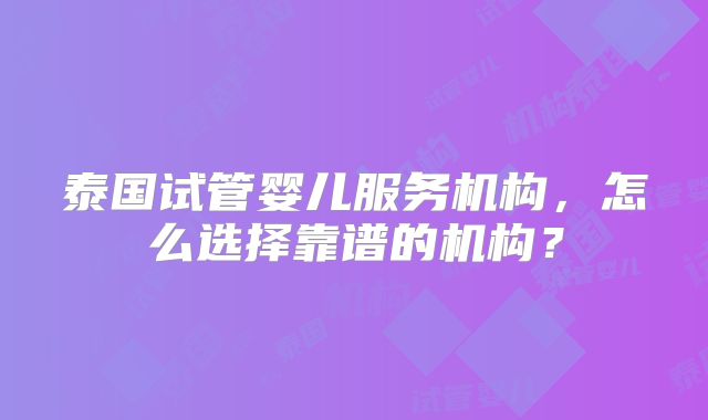 泰国试管婴儿服务机构，怎么选择靠谱的机构？