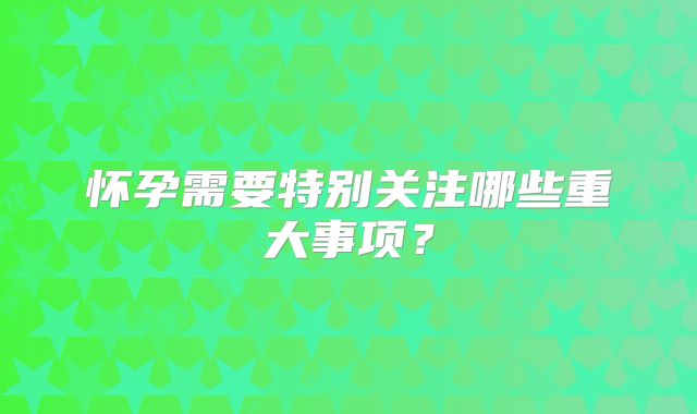 怀孕需要特别关注哪些重大事项？