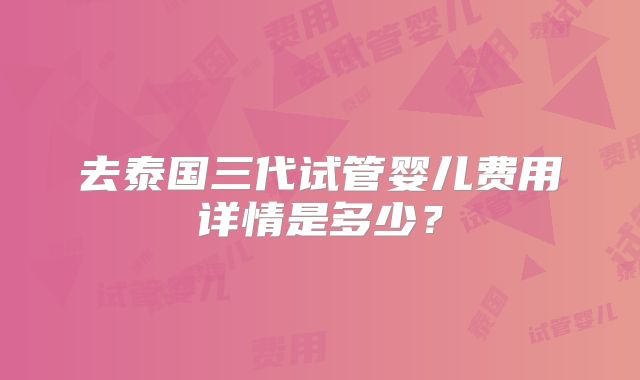 去泰国三代试管婴儿费用详情是多少?