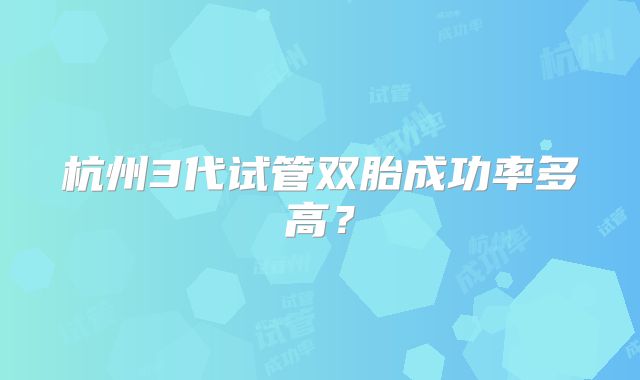杭州3代试管双胎成功率多高？