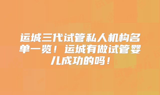 运城三代试管私人机构名单一览！运城有做试管婴儿成功的吗！