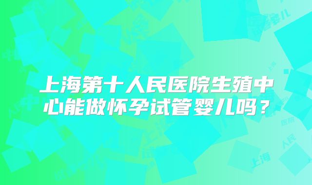 上海第十人民医院生殖中心能做怀孕试管婴儿吗？