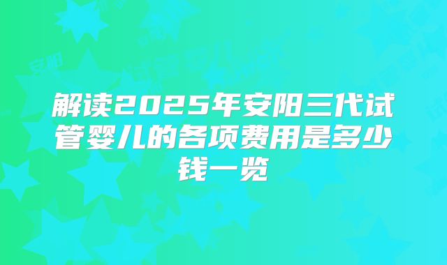 解读2025年安阳三代试管婴儿的各项费用是多少钱一览