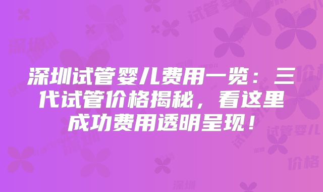 深圳试管婴儿费用一览：三代试管价格揭秘，看这里成功费用透明呈现！