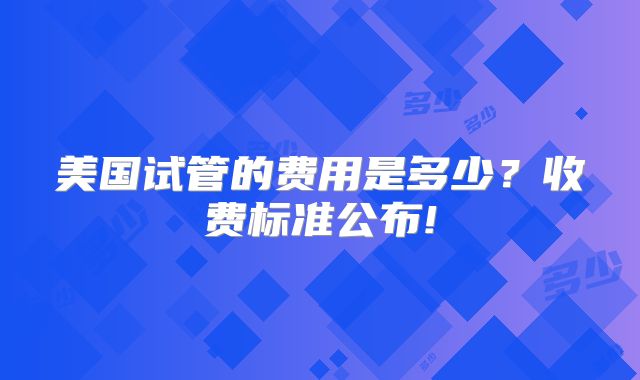 美国试管的费用是多少?收费标准公布!