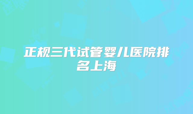 正规三代试管婴儿医院排名上海