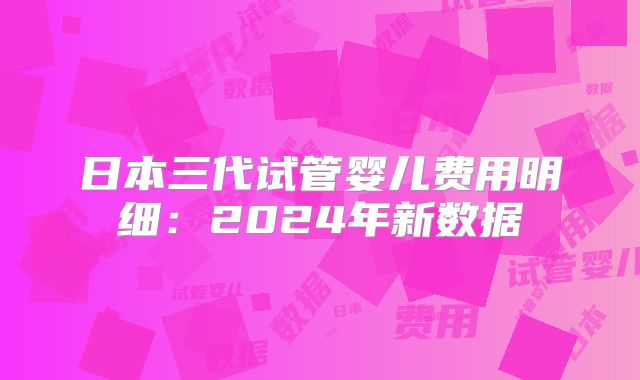 日本三代试管婴儿费用明细：2024年新数据