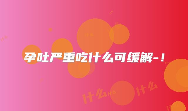 孕吐严重吃什么可缓解-！