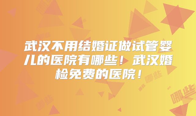 武汉不用结婚证做试管婴儿的医院有哪些！武汉婚检免费的医院！