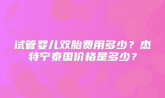 试管婴儿双胎费用多少？杰特宁泰国价格是多少？