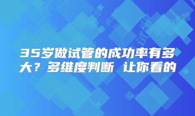 35岁做试管的成功率有多大？多维度判断 让你看的