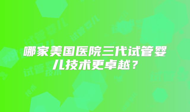 哪家美国医院三代试管婴儿技术更卓越?