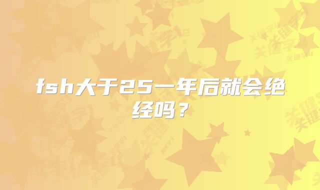fsh大于25一年后就会绝经吗？