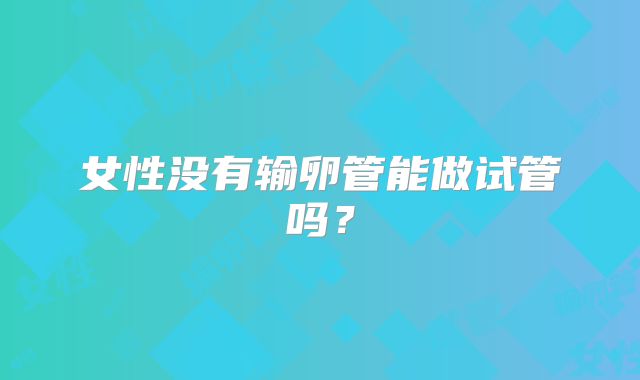 女性没有输卵管能做试管吗?