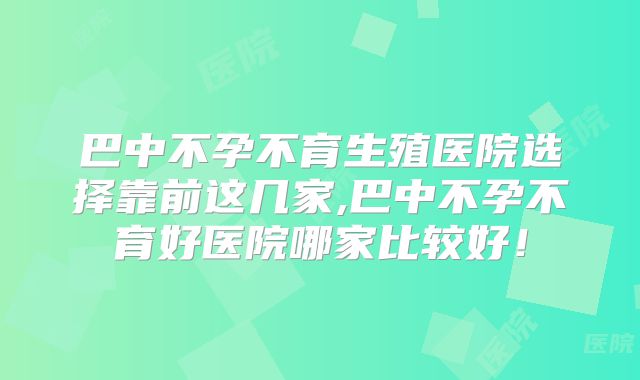 巴中不孕不育生殖医院选择靠前这几家,巴中不孕不育好医院哪家比较好！