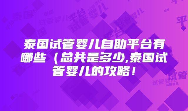 泰国试管婴儿自助平台有哪些（总共是多少,泰国试管婴儿的攻略！