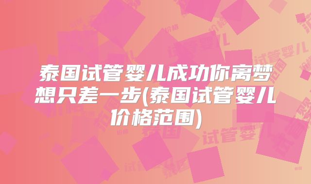 泰国试管婴儿成功你离梦想只差一步(泰国试管婴儿价格范围)