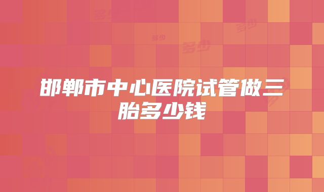 邯郸市中心医院试管做三胎多少钱