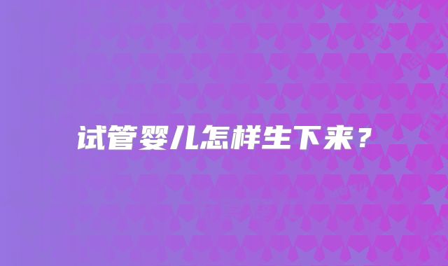 试管婴儿怎样生下来？