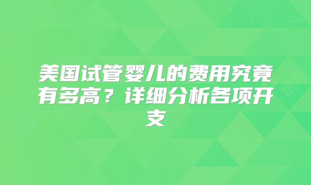 美国试管婴儿的费用究竟有多高？详细分析各项开支