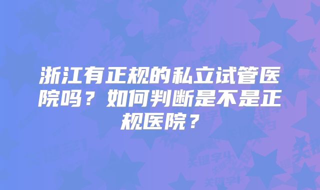 浙江有正规的私立试管医院吗？如何判断是不是正规医院？