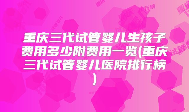 重庆三代试管婴儿生孩子费用多少附费用一览(重庆三代试管婴儿医院排行榜)