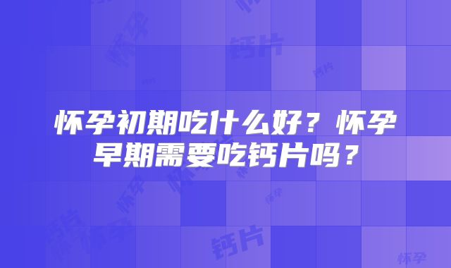 怀孕初期吃什么好？怀孕早期需要吃钙片吗？