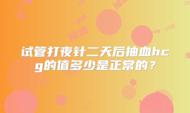 试管打夜针二天后抽血hcg的值多少是正常的？