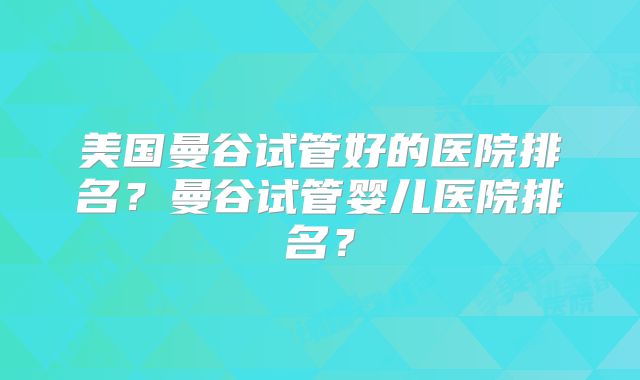美国曼谷试管好的医院排名？曼谷试管婴儿医院排名？