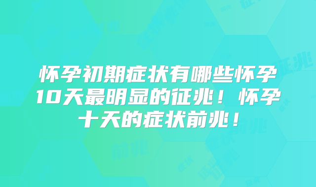 怀孕初期症状有哪些怀孕10天最明显的征兆！怀孕十天的症状前兆！