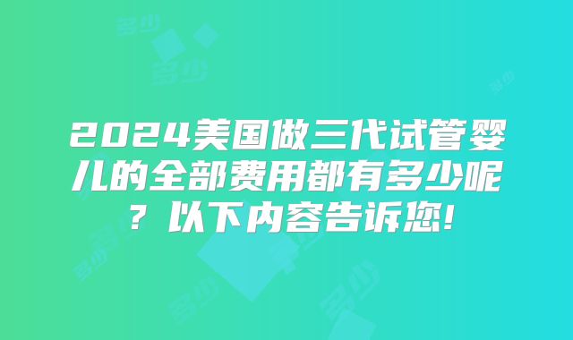 2024美国做三代试管婴儿的全部费用都有多少呢?以下内容告诉您!