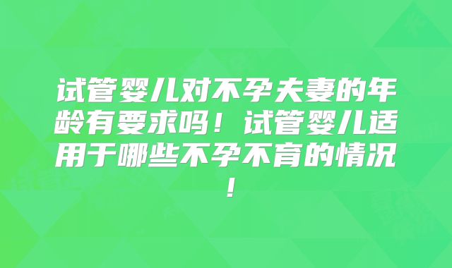 试管婴儿对不孕夫妻的年龄有要求吗！试管婴儿适用于哪些不孕不育的情况！
