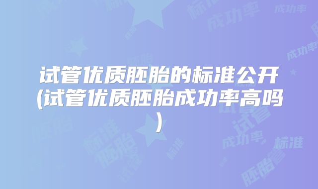 试管优质胚胎的标准公开(试管优质胚胎成功率高吗)