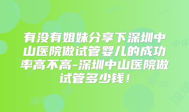 有没有姐妹分享下深圳中山医院做试管婴儿的成功率高不高-深圳中山医院做试管多少钱！