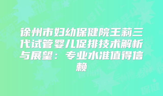 徐州市妇幼保健院王莉三代试管婴儿促排技术解析与展望：专业水准值得信赖