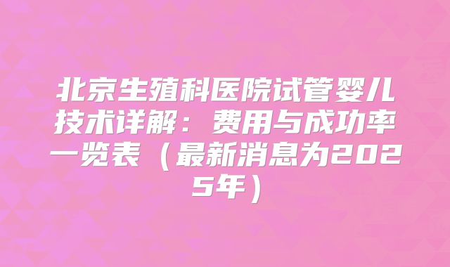 北京生殖科医院试管婴儿技术详解：费用与成功率一览表（最新消息为2025年）