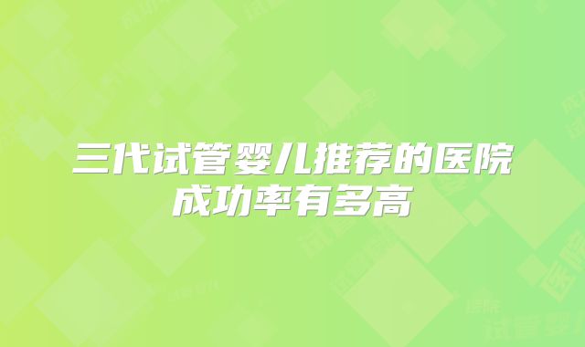 三代试管婴儿推荐的医院成功率有多高