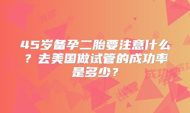 45岁备孕二胎要注意什么?去美国做试管的成功率是多少?