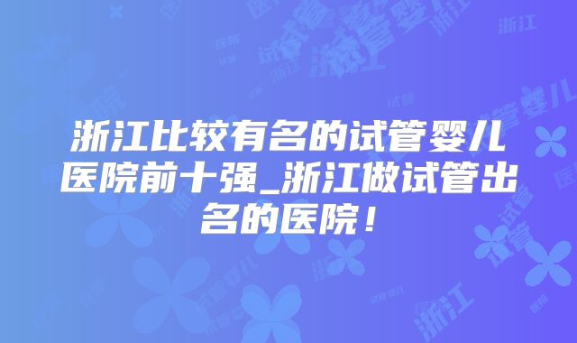 浙江比较有名的试管婴儿医院前十强_浙江做试管出名的医院！
