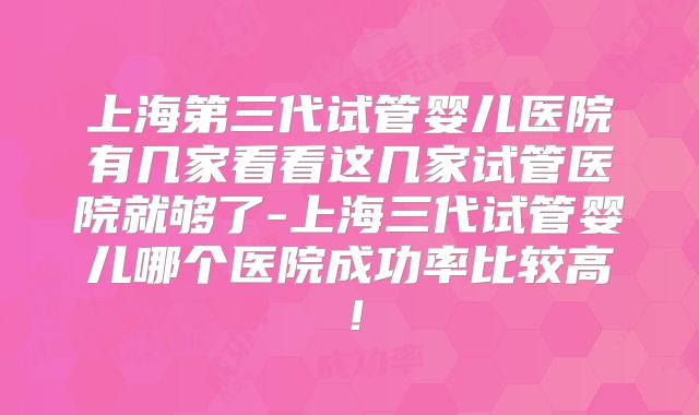 上海第三代试管婴儿医院有几家看看这几家试管医院就够了-上海三代试管婴儿哪个医院成功率比较高！